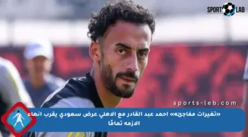 «تغيرات مفاجئة» أحمد عبد القادر مع الأهلي عرض سعودي يقرب إنهاء الأزمة تمامًا
